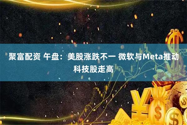聚富配资 午盘：美股涨跌不一 微软与Meta推动科技股走高