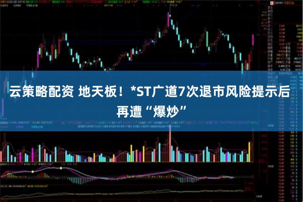 云策略配资 地天板！*ST广道7次退市风险提示后 再遭“爆炒”