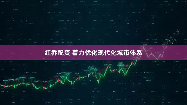 红乔配资 着力优化现代化城市体系