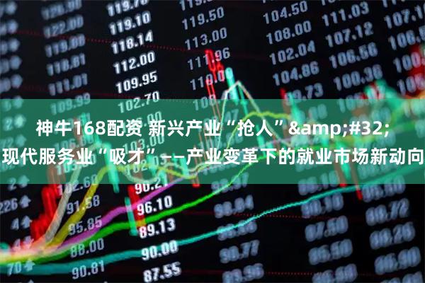 神牛168配资 新兴产业“抢人”&#32;现代服务业“吸才”——产业变革下的就业市场新动向