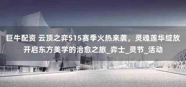 巨牛配资 云顶之弈S15赛季火热来袭，灵魂莲华绽放开启东方美学的治愈之旅_弈士_灵节_活动