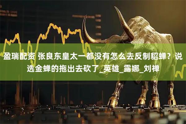 盈瑞配资 张良东皇太一都没有怎么去反制貂蝉？说选金蝉的拖出去砍了_英雄_露娜_刘禅