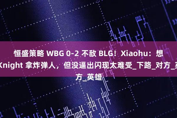 恒盛策略 WBG 0-2 不敌 BLG！Xiaohu：想过 Knight 拿炸弹人，但没逼出闪现太难受_下路_对方_英雄