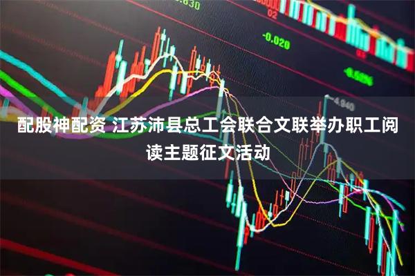 配股神配资 江苏沛县总工会联合文联举办职工阅读主题征文活动