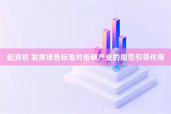 配资坊 发挥绿色标准对低碳产业的规范引导作用