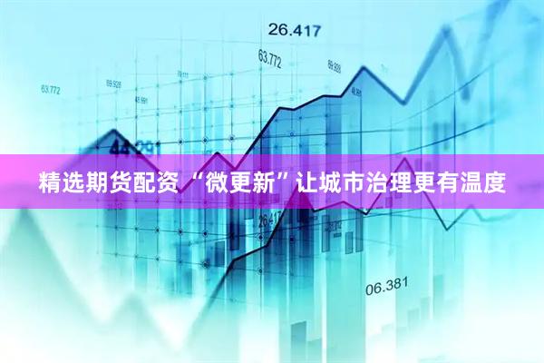 精选期货配资 “微更新”让城市治理更有温度
