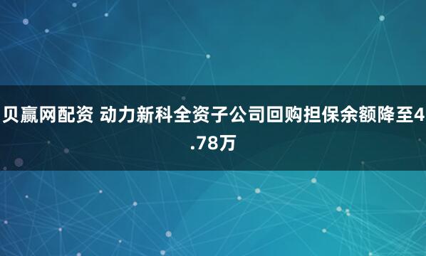 贝赢网配资 动力新科全资子公司回购担保余额降至4.78万