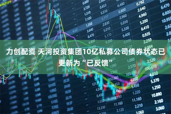 力创配资 天河投资集团10亿私募公司债券状态已更新为“已反馈”