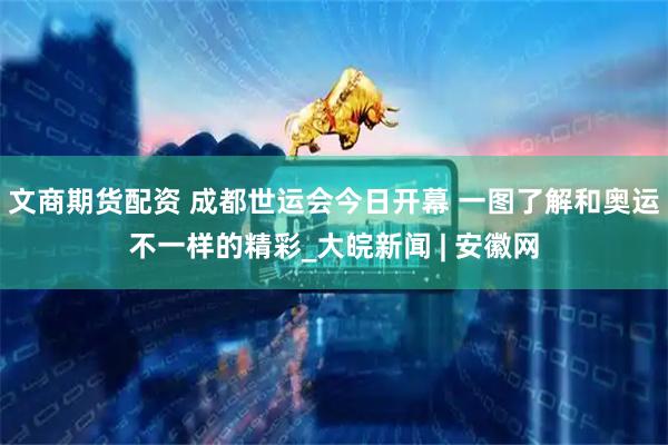 文商期货配资 成都世运会今日开幕 一图了解和奥运不一样的精彩_大皖新闻 | 安徽网