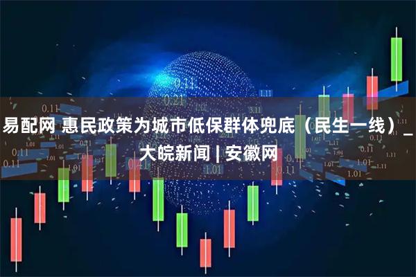 易配网 惠民政策为城市低保群体兜底（民生一线）_大皖新闻 | 安徽网