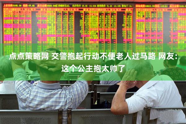 点点策略网 交警抱起行动不便老人过马路 网友：这个公主抱太帅了