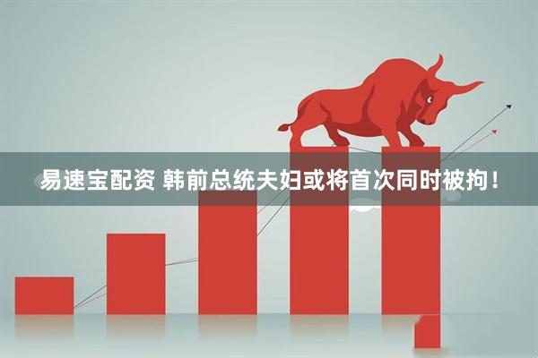 易速宝配资 韩前总统夫妇或将首次同时被拘！