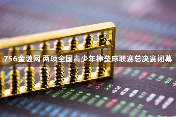 756金融网 两项全国青少年棒垒球联赛总决赛闭幕