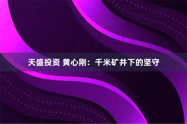 天盛投资 黄心刚：千米矿井下的坚守