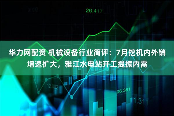 华力网配资 机械设备行业简评：7月挖机内外销增速扩大，雅江水电站开工提振内需