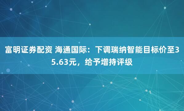富明证券配资 海通国际：下调瑞纳智能目标价至35.63元，给予增持评级