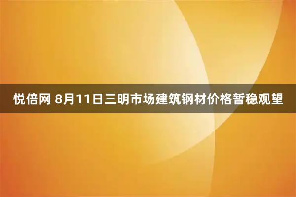 悦倍网 8月11日三明市场建筑钢材价格暂稳观望