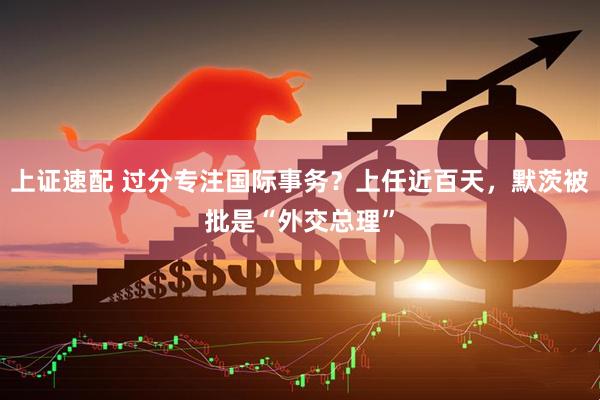 上证速配 过分专注国际事务？上任近百天，默茨被批是“外交总理”