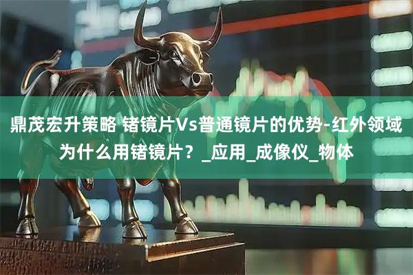 鼎茂宏升策略 锗镜片Vs普通镜片的优势-红外领域为什么用锗镜片？_应用_成像仪_物体