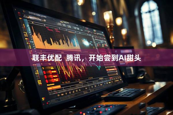 联丰优配  腾讯，开始尝到AI甜头