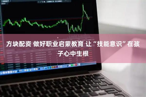 方块配资 做好职业启蒙教育 让“技能意识”在孩子心中生根