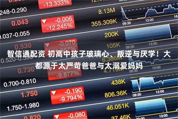 智信通配资 初高中孩子玻璃心、叛逆与厌学！大都源于太严苛爸爸与太溺爱妈妈