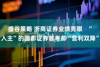 盛谷策略 浙商证券业绩亮眼   “入主”的国都证券首考却“营利双降”