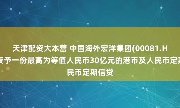 天津配资大本营 中国海外宏洋集团(00081.HK)获授予一份最高为等值人民币30亿元的港币及人民币定期信贷