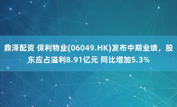 鼎泽配资 保利物业(06049.HK)发布中期业绩，股东应占溢利8.91亿元 同比增加5.3%