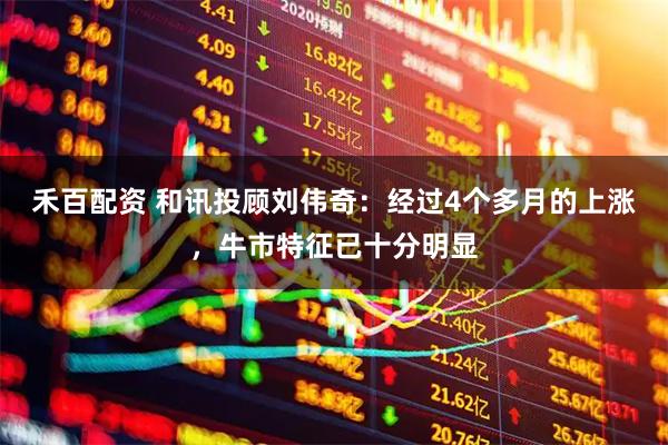 禾百配资 和讯投顾刘伟奇：经过4个多月的上涨，牛市特征已十分明显