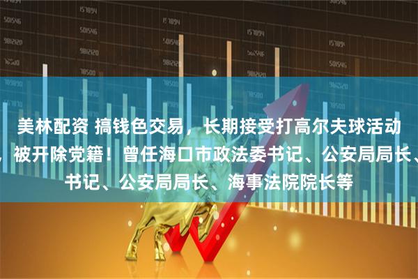 美林配资 搞钱色交易，长期接受打高尔夫球活动安排……彭晓敏，被开除党籍！曾任海口市政法委书记、公安局局长、海事法院院长等