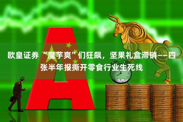 欧皇证券 “魔芋爽”们狂飙，坚果礼盒滞销——四张半年报撕开零食行业生死线