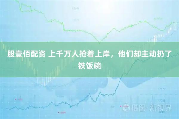 股壹佰配资 上千万人抢着上岸，他们却主动扔了铁饭碗