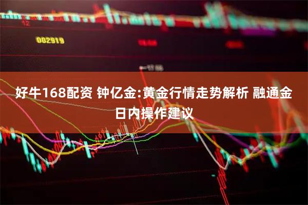 好牛168配资 钟亿金:黄金行情走势解析 融通金日内操作建议