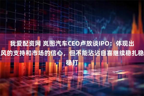我爱配资网 岚图汽车CEO卢放谈IPO：体现出东风的支持和市场的信心，但不能沾沾自喜继续稳扎稳打