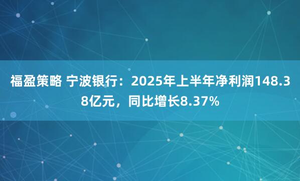 福盈策略 宁波银行：2025年上半年净利润148.38亿元，同比增长8.37%
