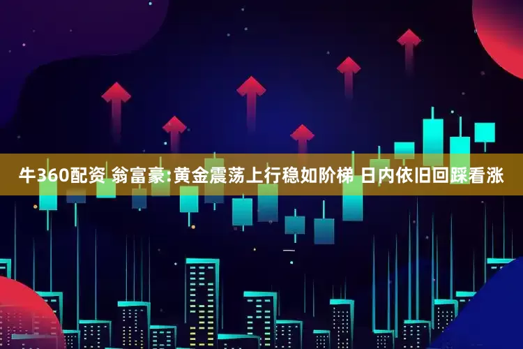 牛360配资 翁富豪:黄金震荡上行稳如阶梯 日内依旧回踩看涨