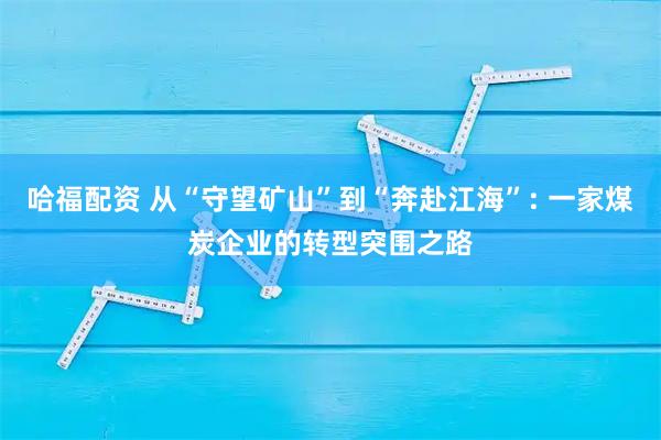 哈福配资 从“守望矿山”到“奔赴江海”: 一家煤炭企业的转型突围之路