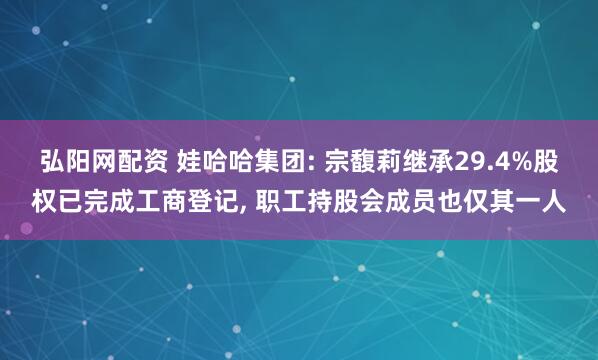 弘阳网配资 娃哈哈集团: 宗馥莉继承29.4%股权已完成工商登记, 职工持股会成员也仅其一人