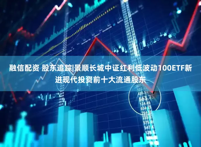 融信配资 股东追踪|景顺长城中证红利低波动100ETF新进现代投资前十大流通股东