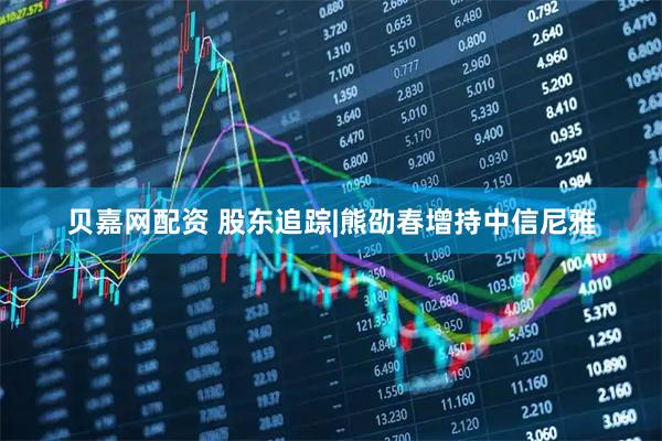贝嘉网配资 股东追踪|熊劭春增持中信尼雅