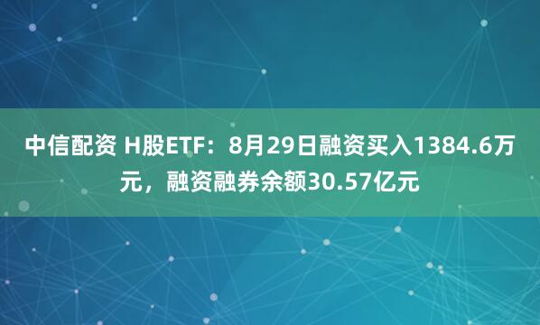中信配资 H股ETF：8月29日融资买入1384.6万元，融资融券余额30.57亿元