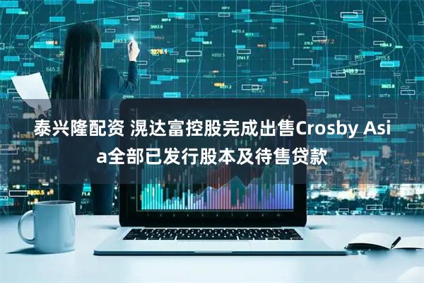 泰兴隆配资 滉达富控股完成出售Crosby Asia全部已发行股本及待售贷款