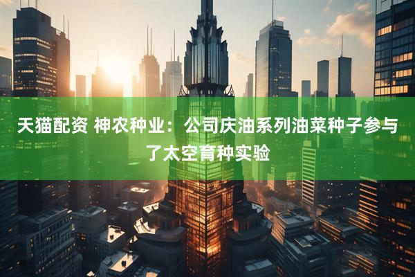 天猫配资 神农种业：公司庆油系列油菜种子参与了太空育种实验