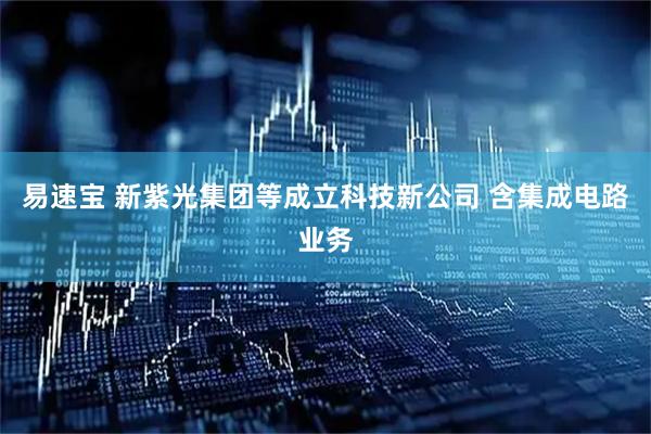 易速宝 新紫光集团等成立科技新公司 含集成电路业务