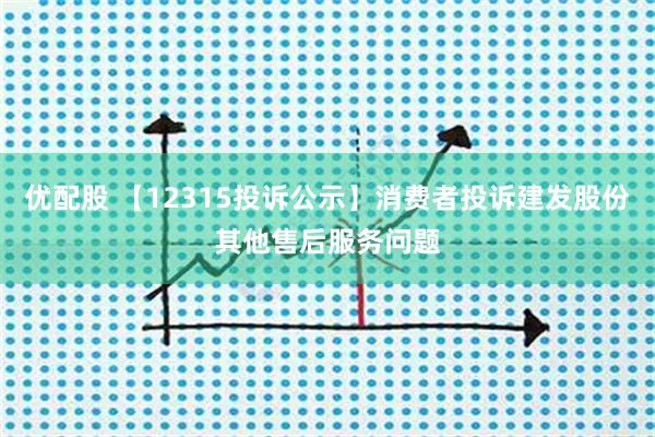 优配股 【12315投诉公示】消费者投诉建发股份其他售后服务问题