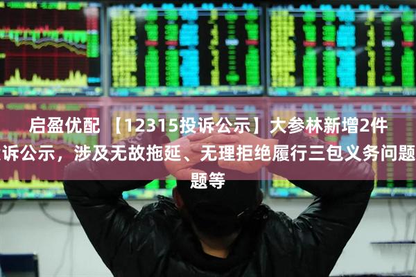启盈优配 【12315投诉公示】大参林新增2件投诉公示，涉及无故拖延、无理拒绝履行三包义务问题等