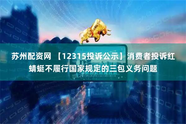 苏州配资网 【12315投诉公示】消费者投诉红蜻蜓不履行国家规定的三包义务问题