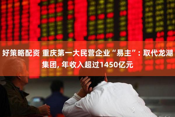 好策略配资 重庆第一大民营企业“易主”: 取代龙湖集团, 年收入超过1450亿元