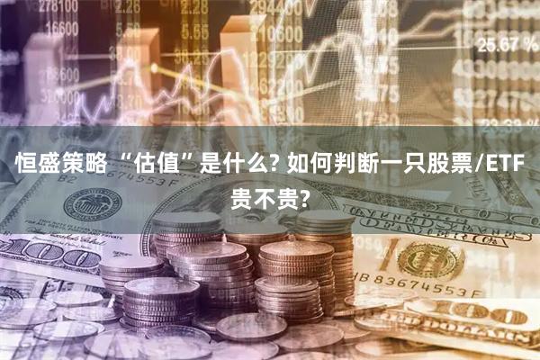 恒盛策略 “估值”是什么? 如何判断一只股票/ETF贵不贵?